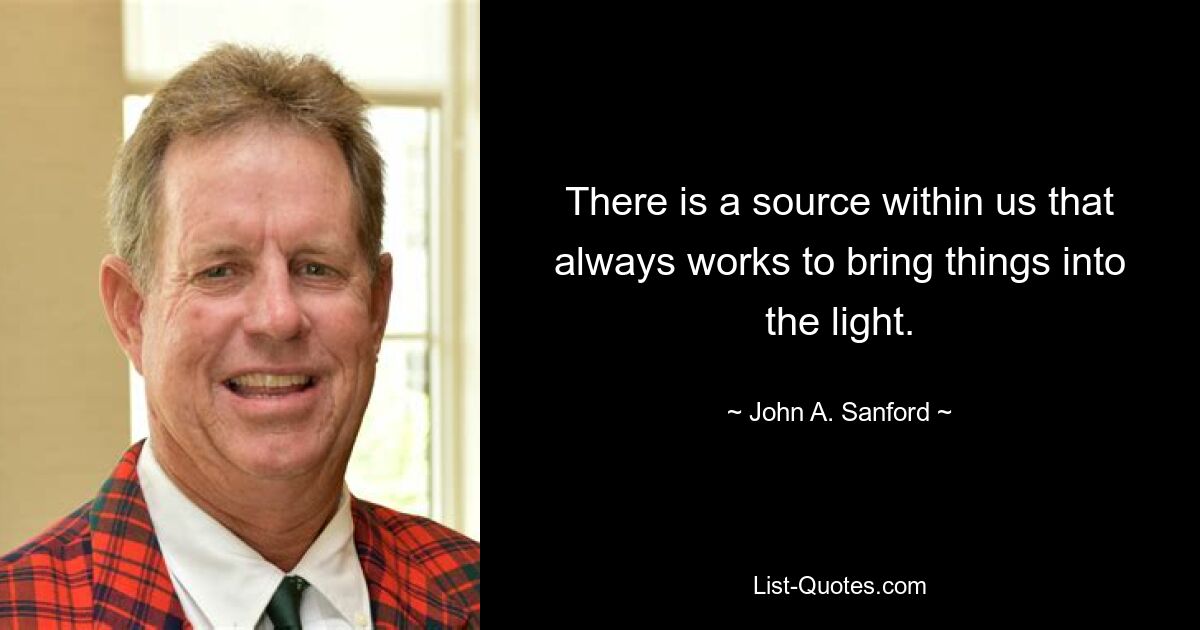 There is a source within us that always works to bring things into the light. — © John A. Sanford