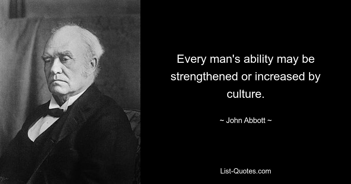 Every man's ability may be strengthened or increased by culture. — © John Abbott