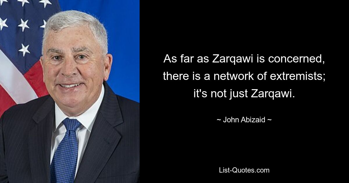 As far as Zarqawi is concerned, there is a network of extremists; it's not just Zarqawi. — © John Abizaid