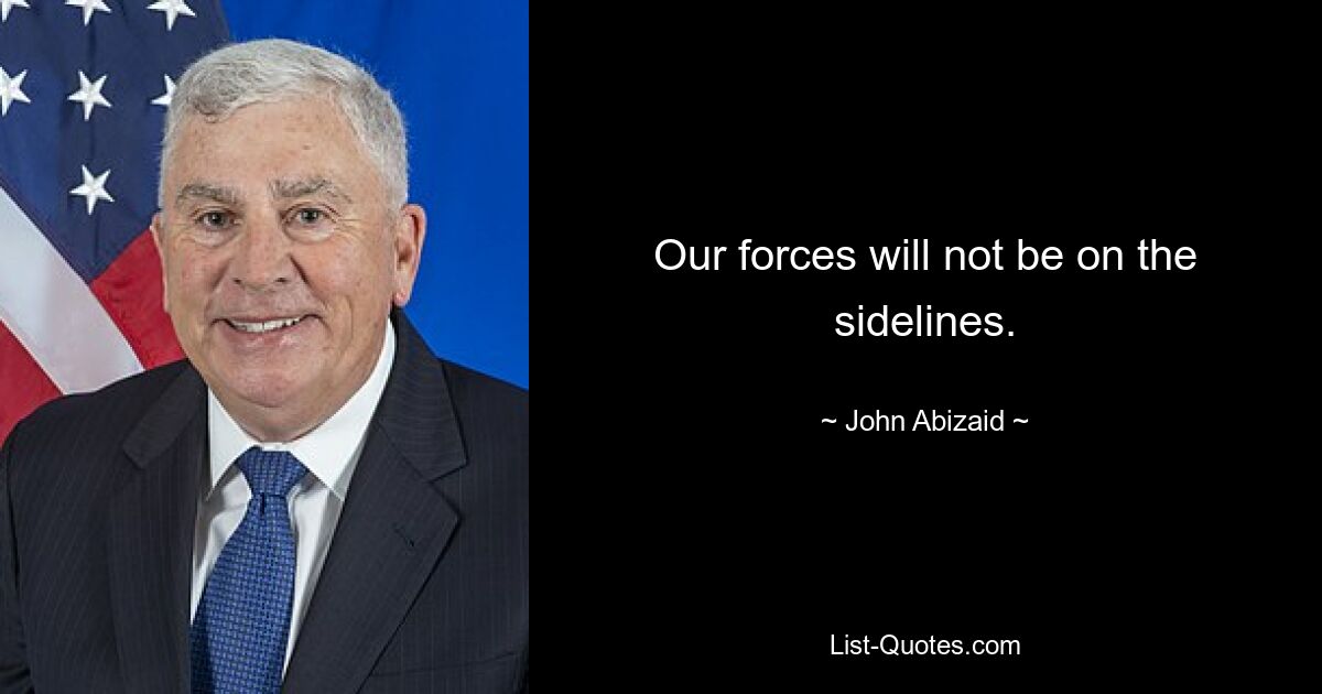 Our forces will not be on the sidelines. — © John Abizaid