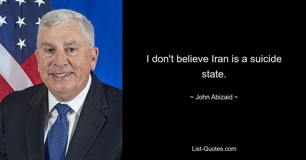 I don't believe Iran is a suicide state. — © John Abizaid