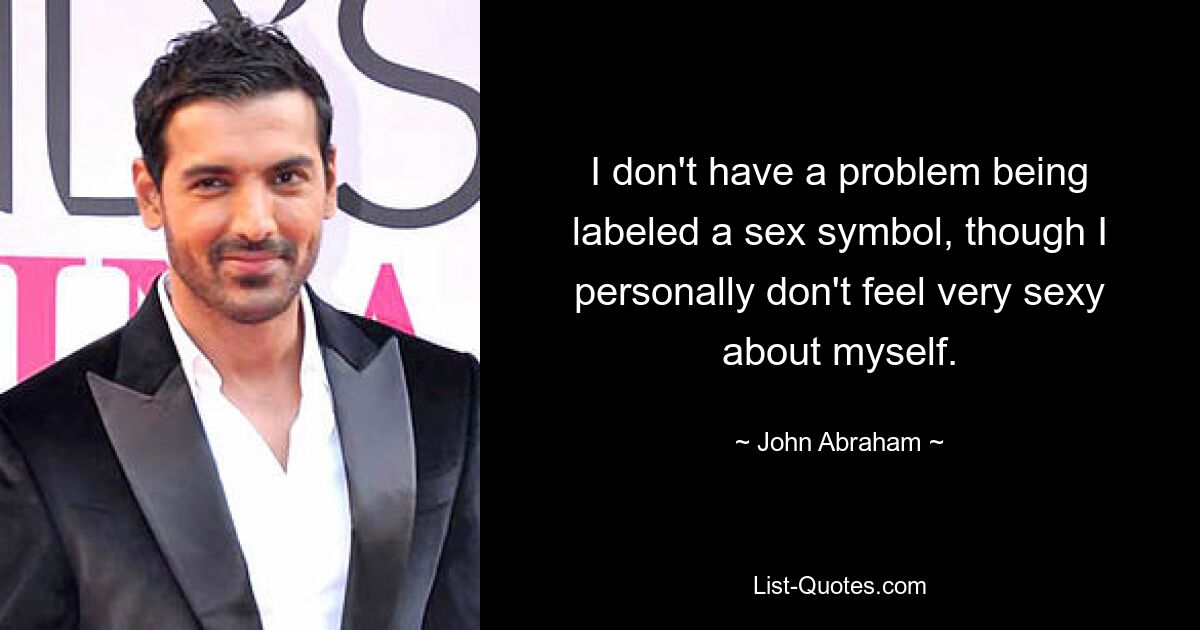 I don't have a problem being labeled a sex symbol, though I personally don't feel very sexy about myself. — © John Abraham