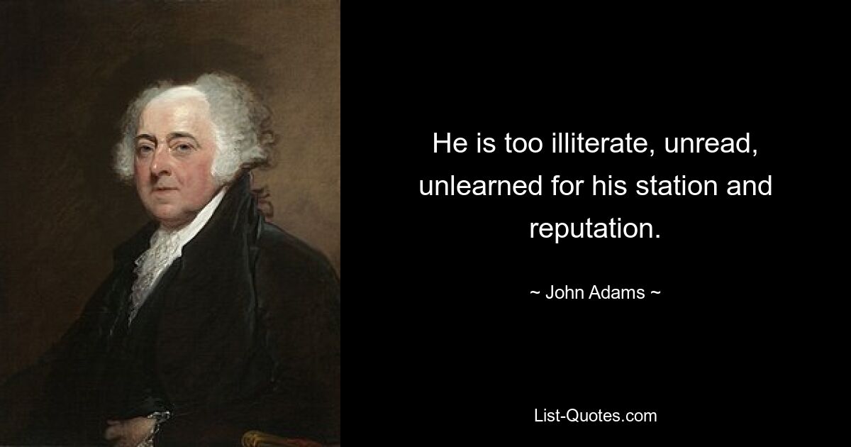 He is too illiterate, unread, unlearned for his station and reputation. — © John Adams