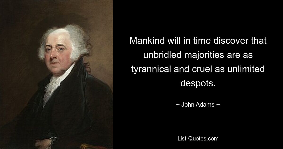 Mankind will in time discover that unbridled majorities are as tyrannical and cruel as unlimited despots. — © John Adams