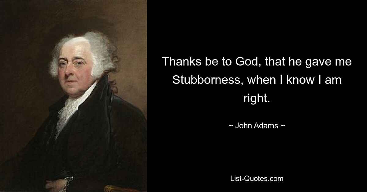 Thanks be to God, that he gave me Stubborness, when I know I am right. — © John Adams