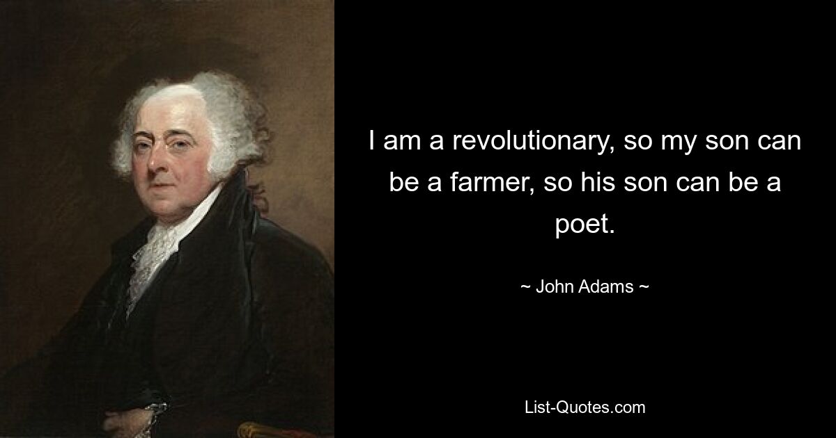 I am a revolutionary, so my son can be a farmer, so his son can be a poet. — © John Adams