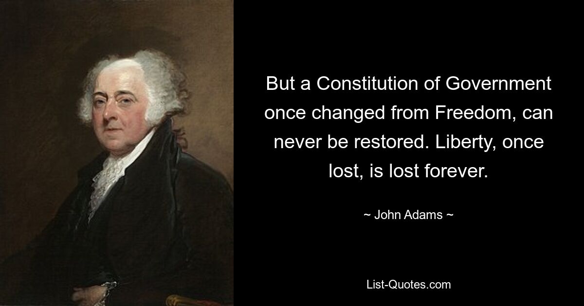 But a Constitution of Government once changed from Freedom, can never be restored. Liberty, once lost, is lost forever. — © John Adams