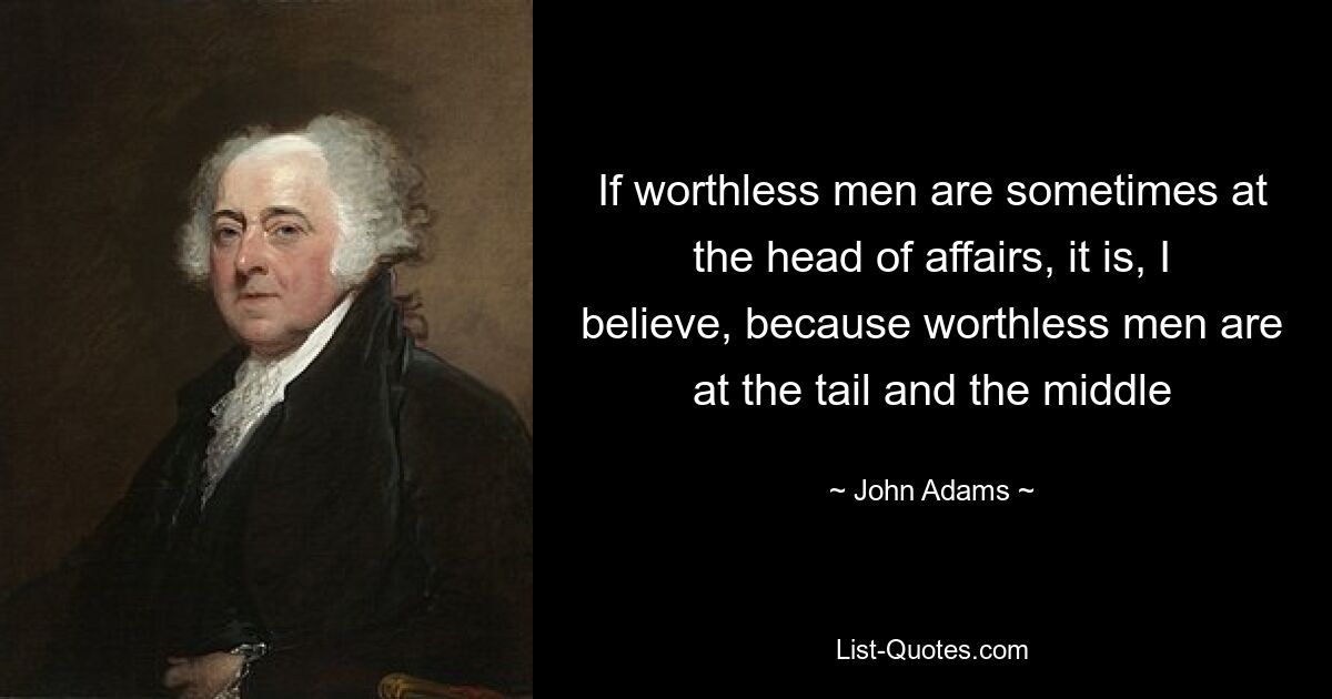 If worthless men are sometimes at the head of affairs, it is, I believe, because worthless men are at the tail and the middle — © John Adams