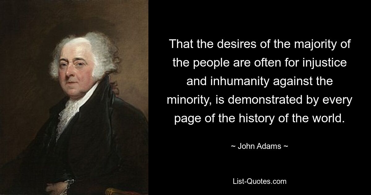 That the desires of the majority of the people are often for injustice and inhumanity against the minority, is demonstrated by every page of the history of the world. — © John Adams