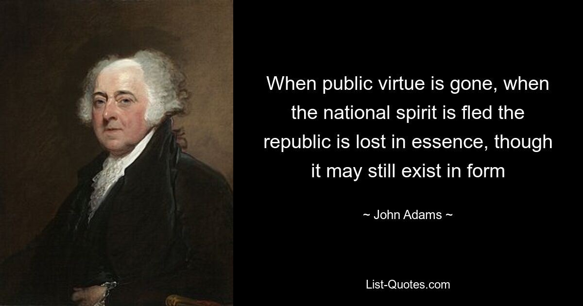 When public virtue is gone, when the national spirit is fled the republic is lost in essence, though it may still exist in form — © John Adams