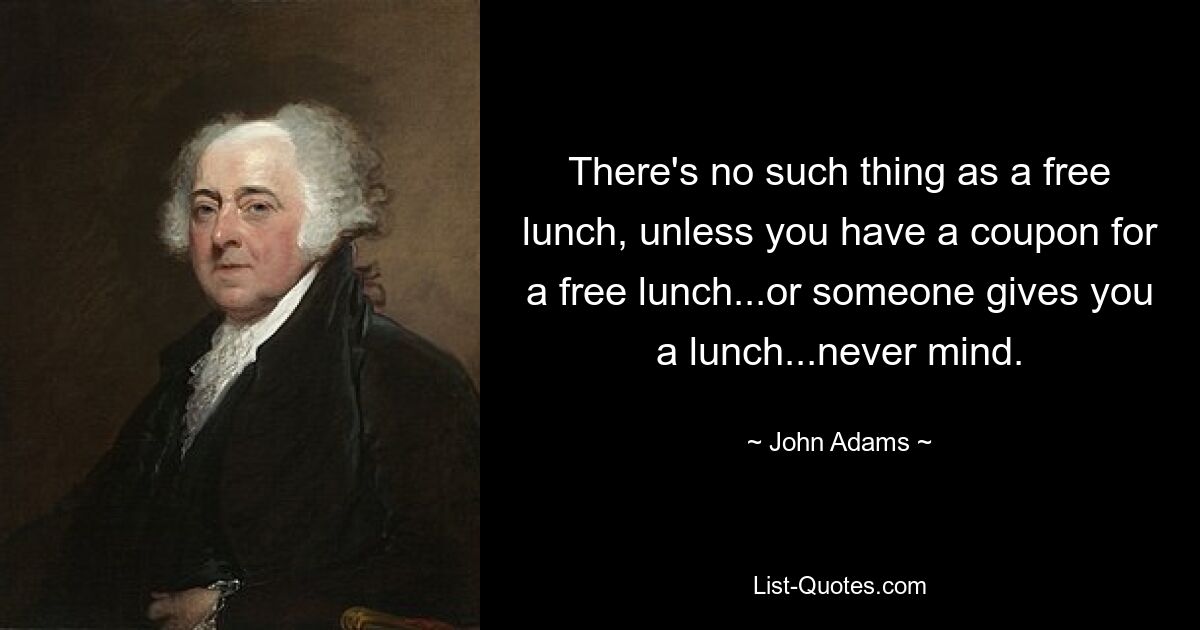 There's no such thing as a free lunch, unless you have a coupon for a free lunch...or someone gives you a lunch...never mind. — © John Adams