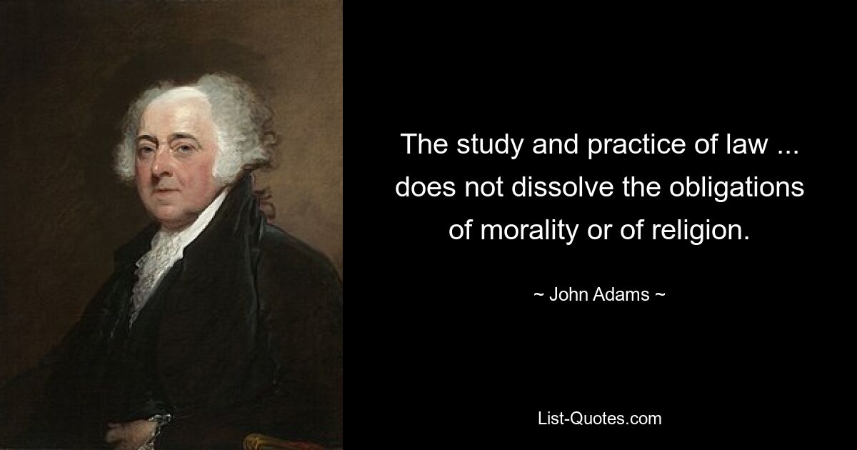 The study and practice of law ... does not dissolve the obligations of morality or of religion. — © John Adams