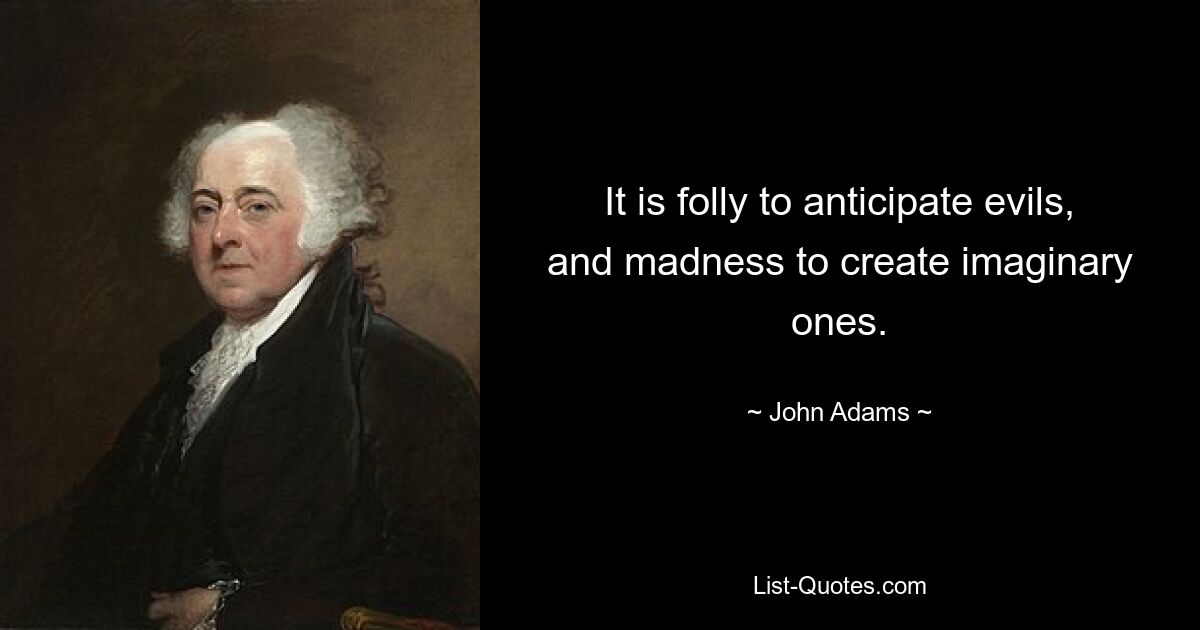 It is folly to anticipate evils, and madness to create imaginary ones. — © John Adams