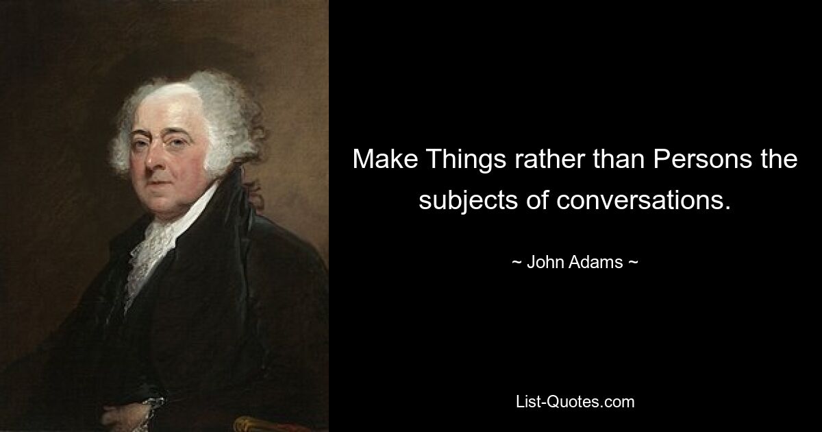 Make Things rather than Persons the subjects of conversations. — © John Adams