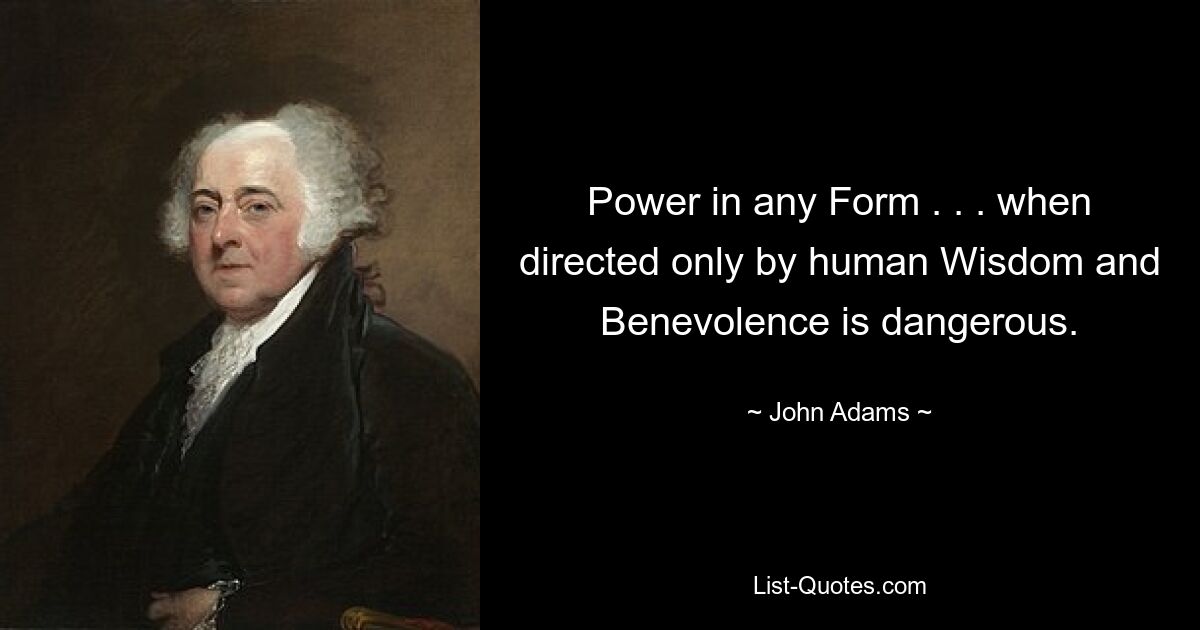 Power in any Form . . . when directed only by human Wisdom and Benevolence is dangerous. — © John Adams