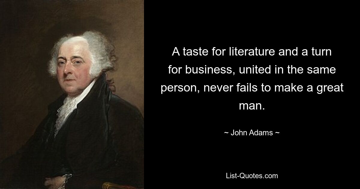 A taste for literature and a turn for business, united in the same person, never fails to make a great man. — © John Adams