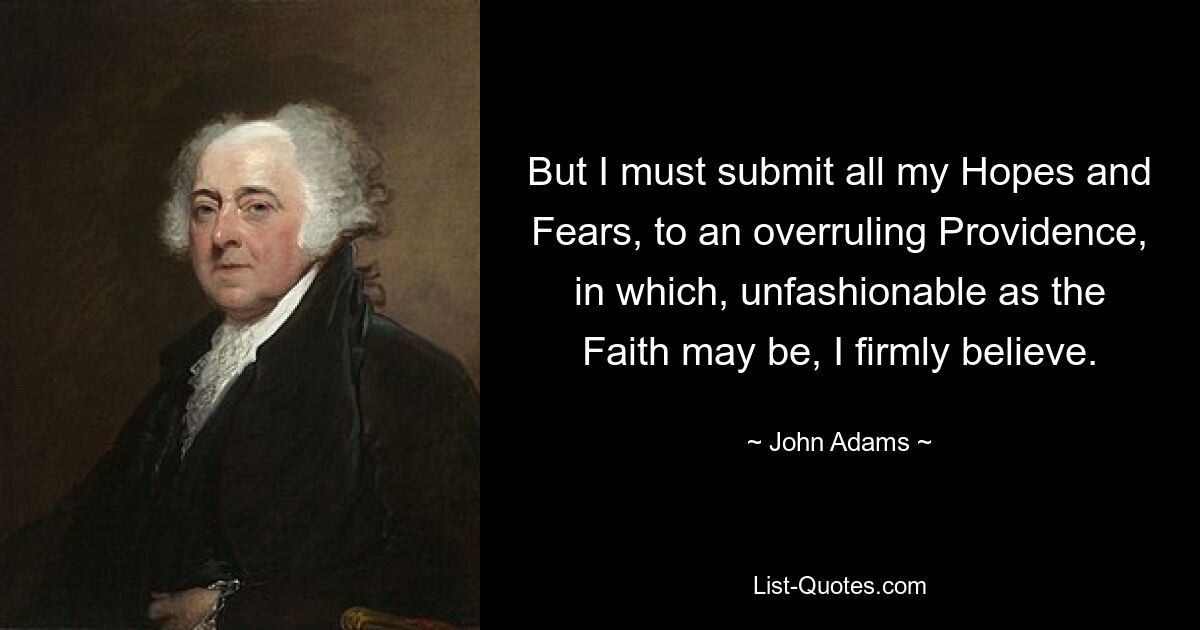 But I must submit all my Hopes and Fears, to an overruling Providence, in which, unfashionable as the Faith may be, I firmly believe. — © John Adams