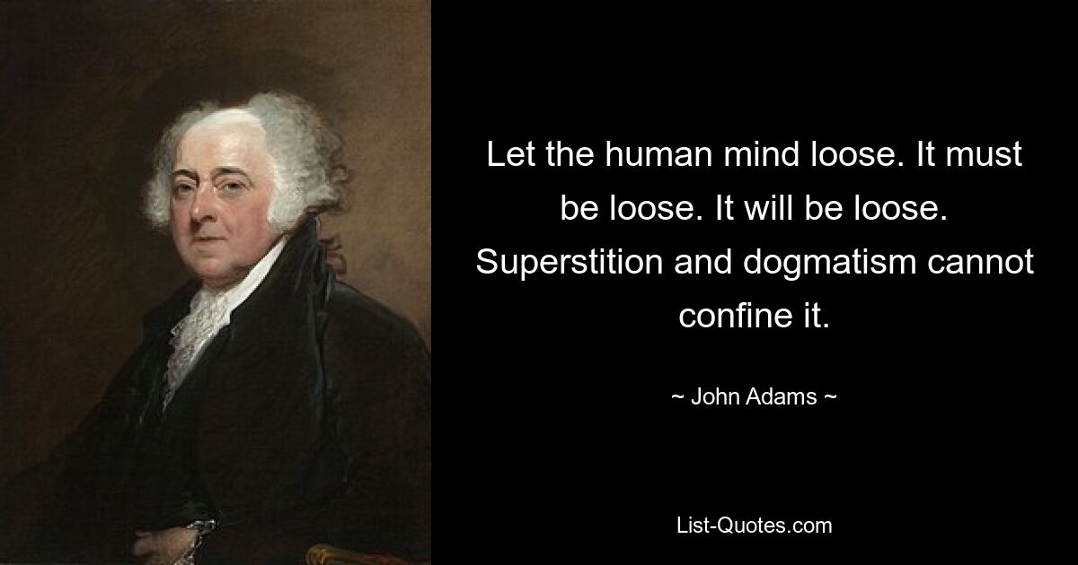 Let the human mind loose. It must be loose. It will be loose. Superstition and dogmatism cannot confine it. — © John Adams