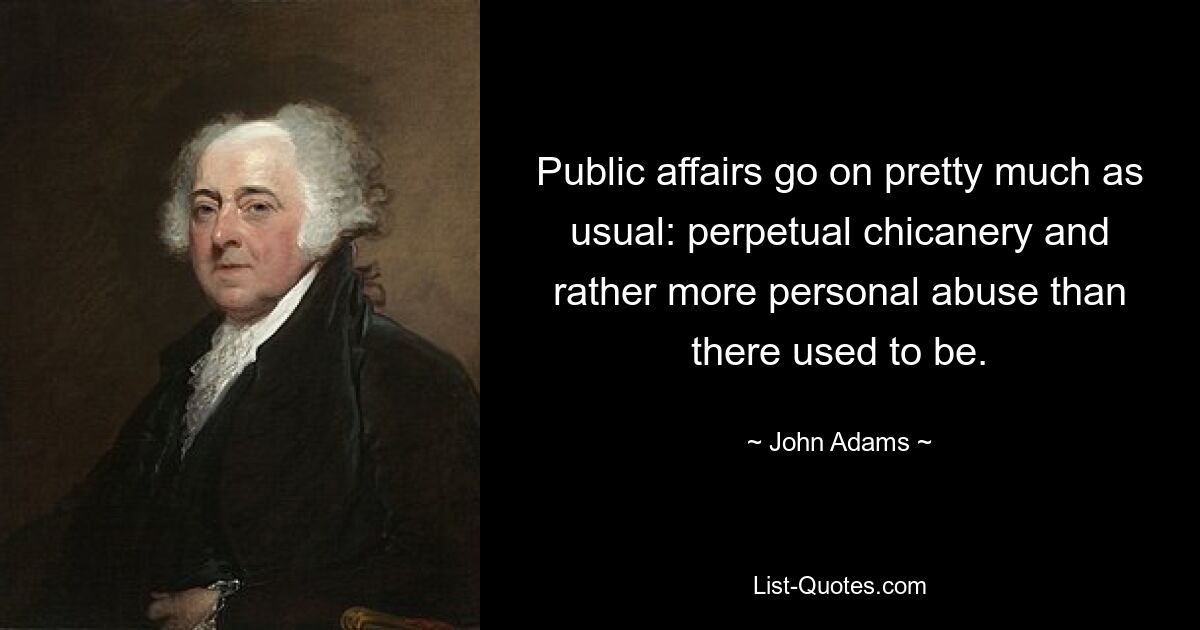 Public affairs go on pretty much as usual: perpetual chicanery and rather more personal abuse than there used to be. — © John Adams