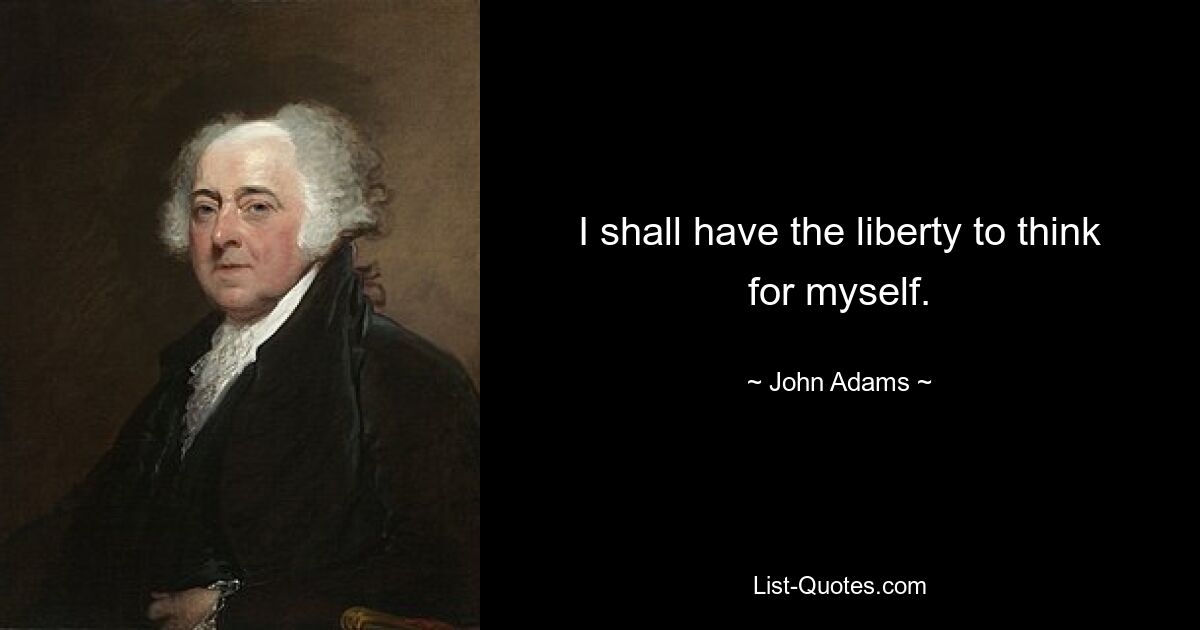 I shall have the liberty to think for myself. — © John Adams