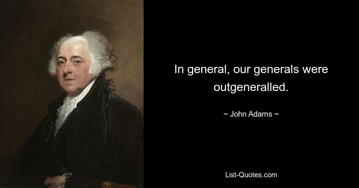 In general, our generals were outgeneralled. — © John Adams