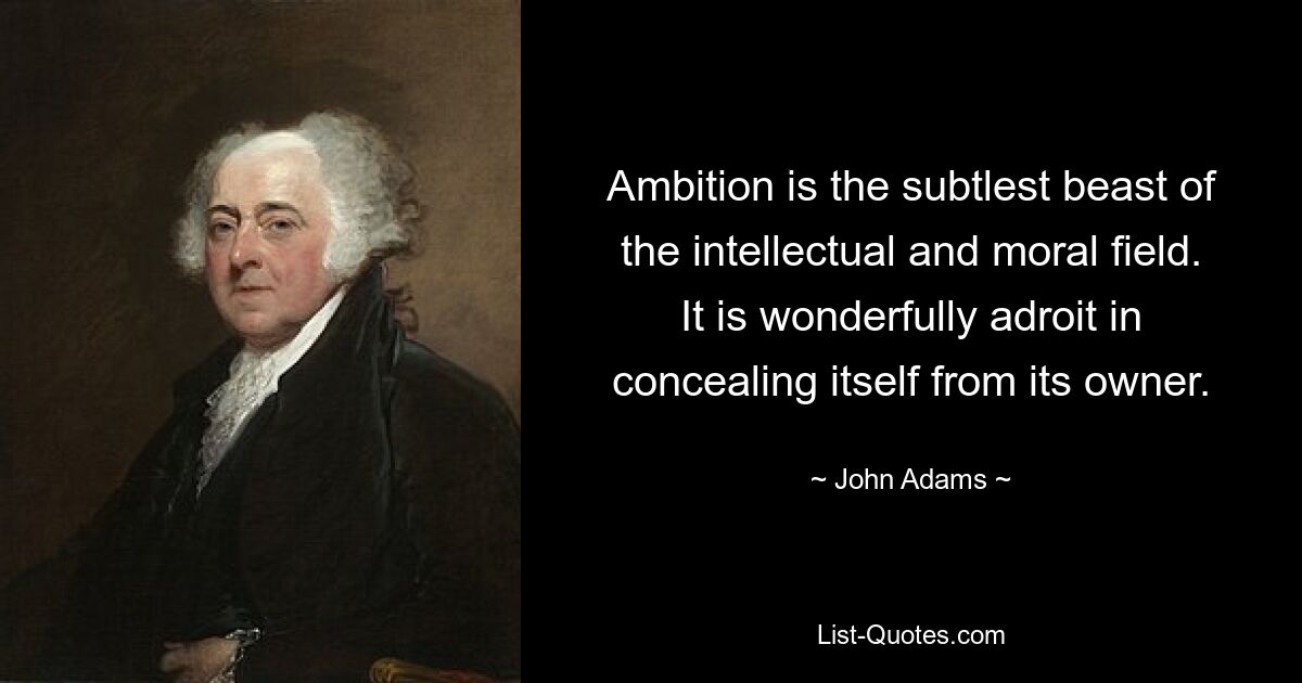 Ambition is the subtlest beast of the intellectual and moral field. It is wonderfully adroit in concealing itself from its owner. — © John Adams