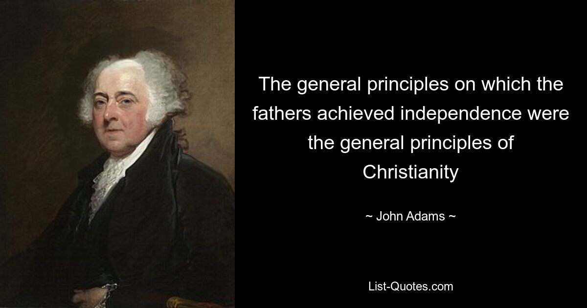 The general principles on which the fathers achieved independence were the general principles of Christianity — © John Adams