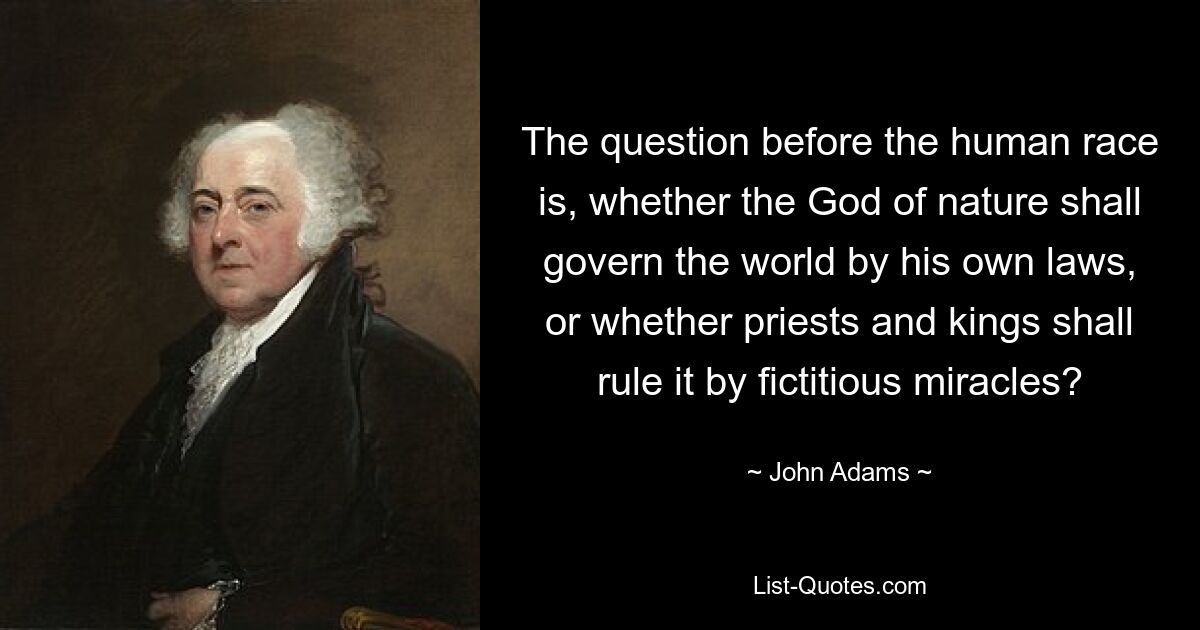 The question before the human race is, whether the God of nature shall govern the world by his own laws, or whether priests and kings shall rule it by fictitious miracles? — © John Adams