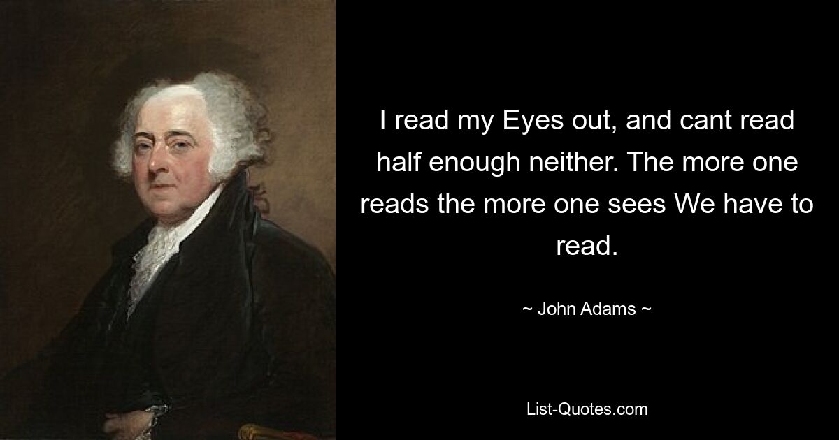 I read my Eyes out, and cant read half enough neither. The more one reads the more one sees We have to read. — © John Adams