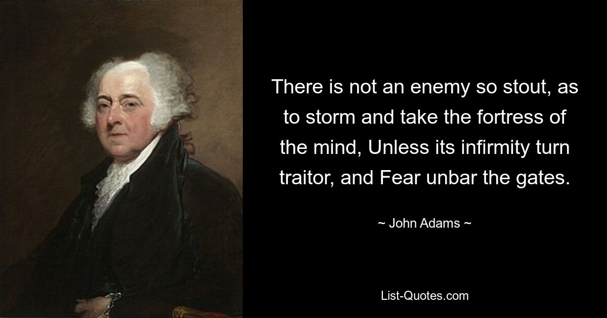 There is not an enemy so stout, as to storm and take the fortress of the mind, Unless its infirmity turn traitor, and Fear unbar the gates. — © John Adams