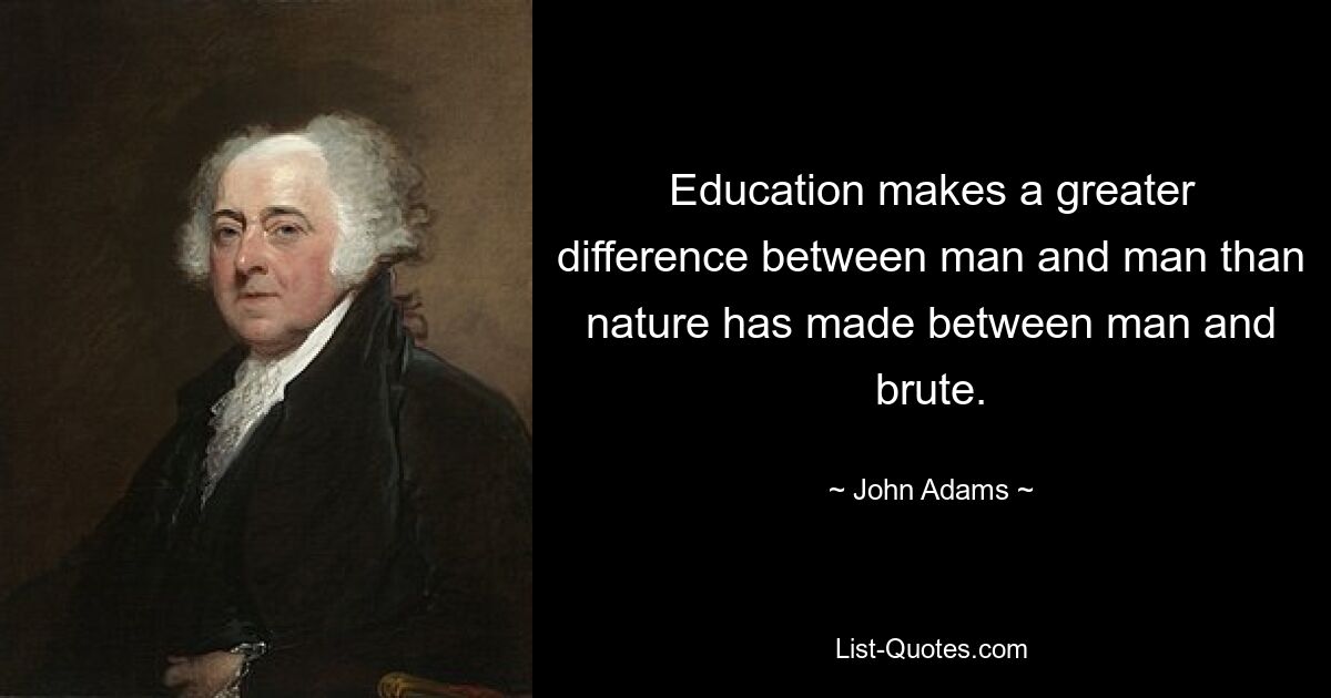 Education makes a greater difference between man and man than nature has made between man and brute. — © John Adams