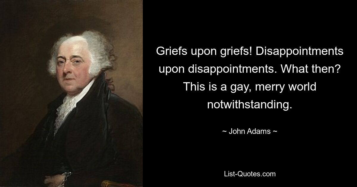 Griefs upon griefs! Disappointments upon disappointments. What then? This is a gay, merry world notwithstanding. — © John Adams