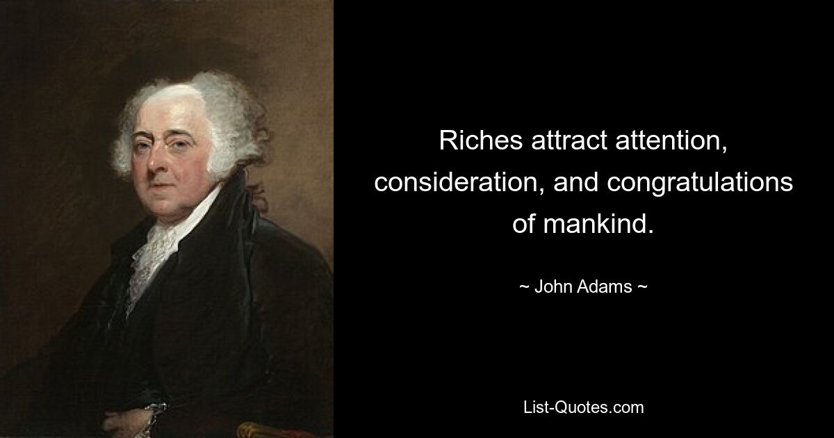 Riches attract attention, consideration, and congratulations of mankind. — © John Adams