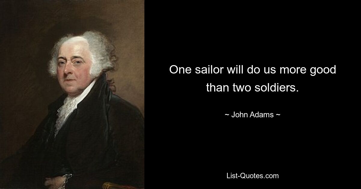 One sailor will do us more good than two soldiers. — © John Adams