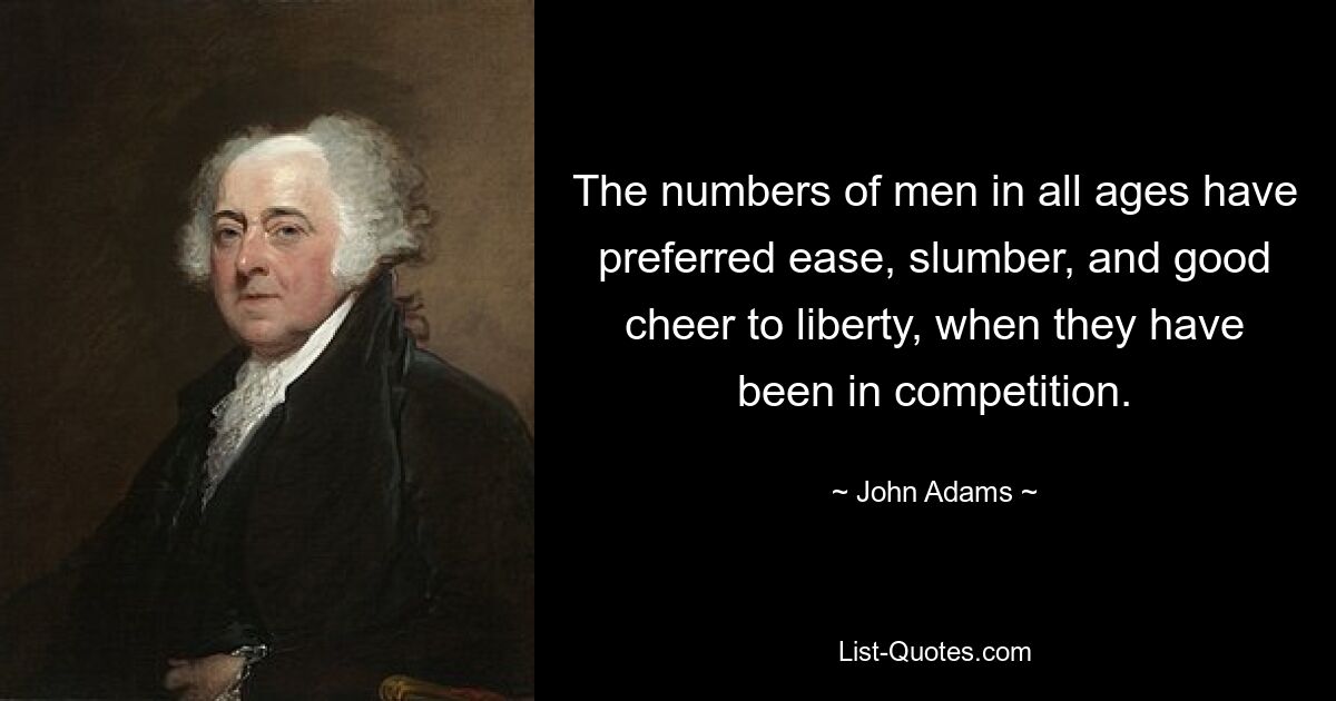 The numbers of men in all ages have preferred ease, slumber, and good cheer to liberty, when they have been in competition. — © John Adams