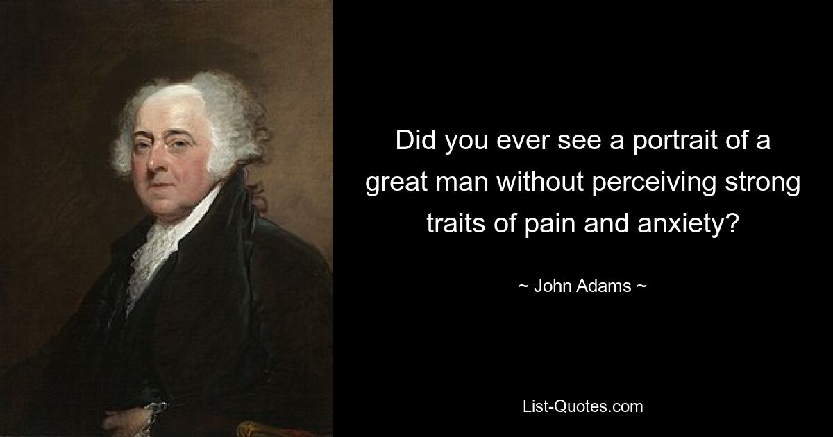 Did you ever see a portrait of a great man without perceiving strong traits of pain and anxiety? — © John Adams