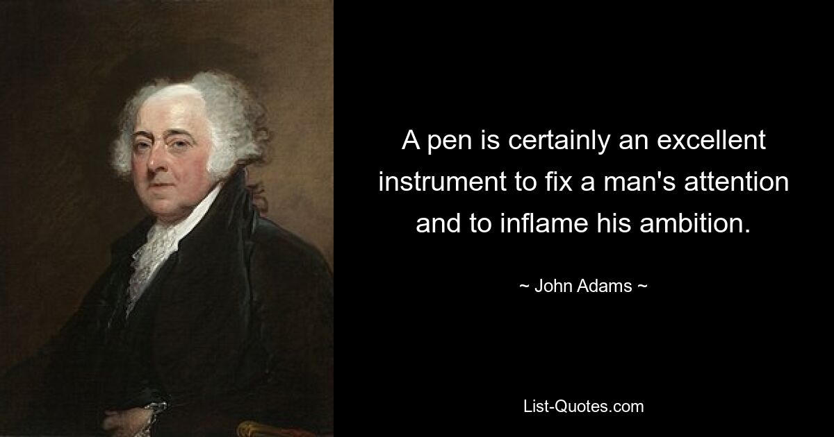 A pen is certainly an excellent instrument to fix a man's attention and to inflame his ambition. — © John Adams