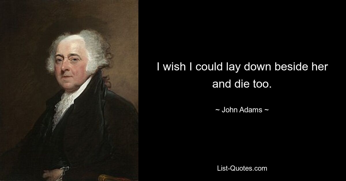 I wish I could lay down beside her and die too. — © John Adams