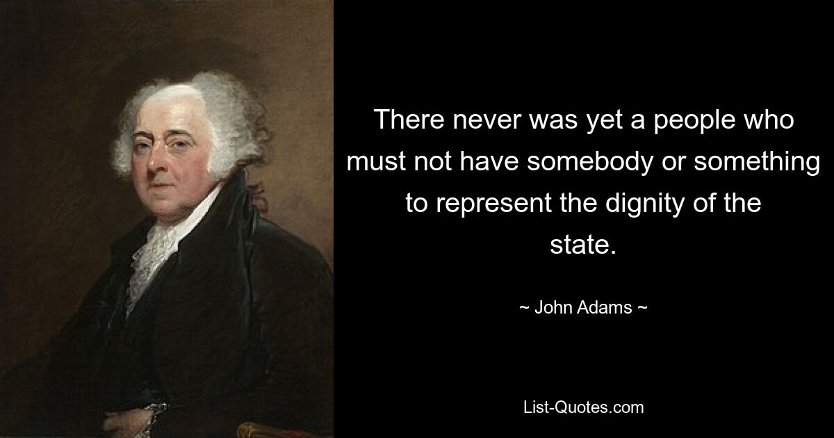 There never was yet a people who must not have somebody or something to represent the dignity of the state. — © John Adams