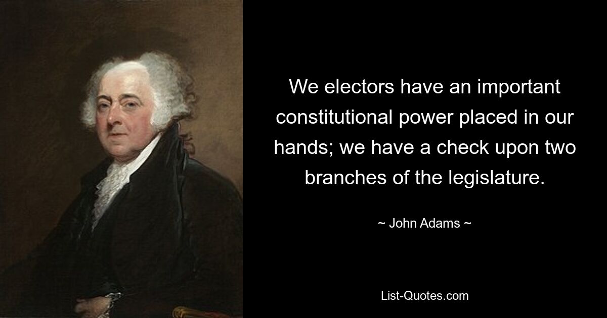 We electors have an important constitutional power placed in our hands; we have a check upon two branches of the legislature. — © John Adams