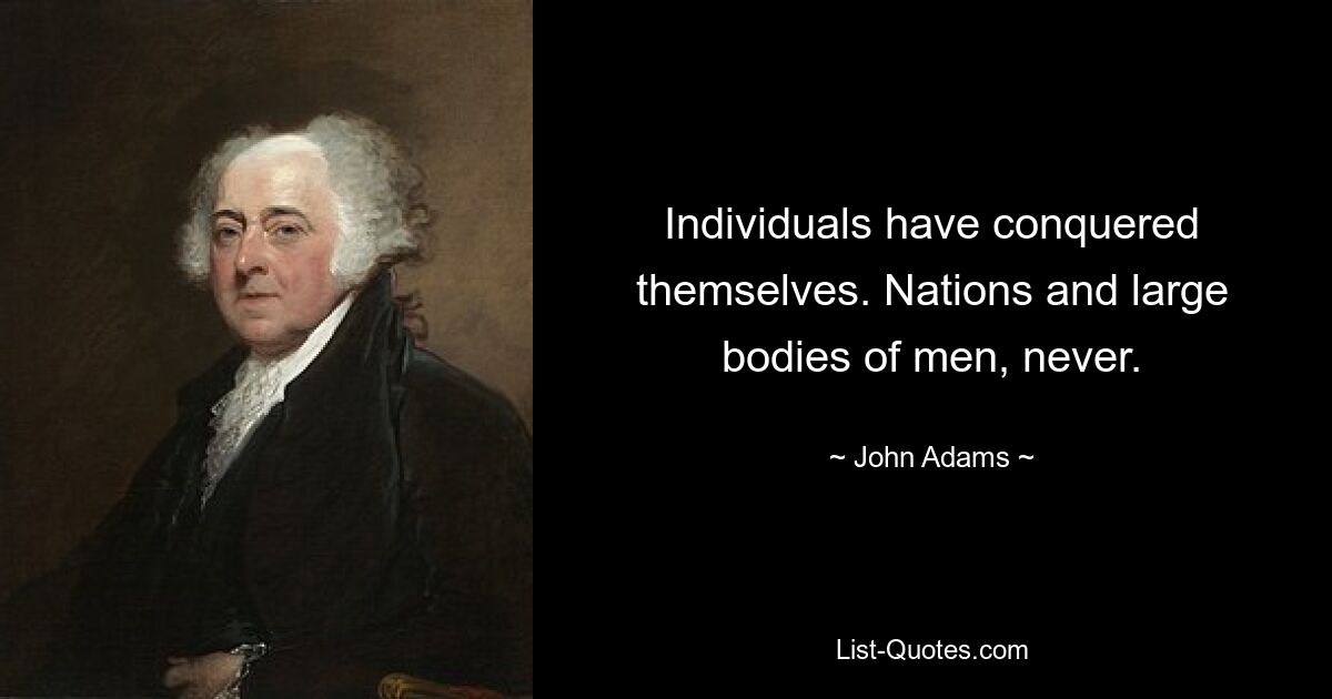 Individuals have conquered themselves. Nations and large bodies of men, never. — © John Adams