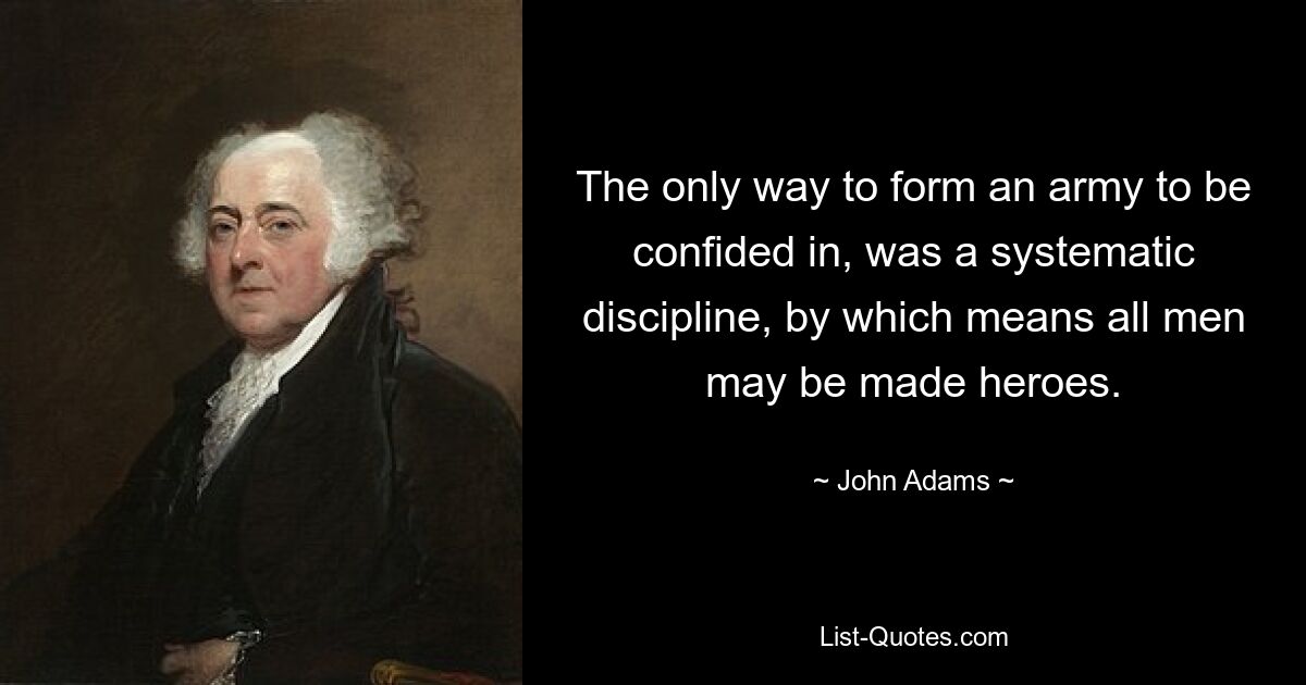 The only way to form an army to be confided in, was a systematic discipline, by which means all men may be made heroes. — © John Adams