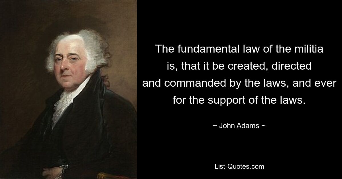 The fundamental law of the militia is, that it be created, directed and commanded by the laws, and ever for the support of the laws. — © John Adams