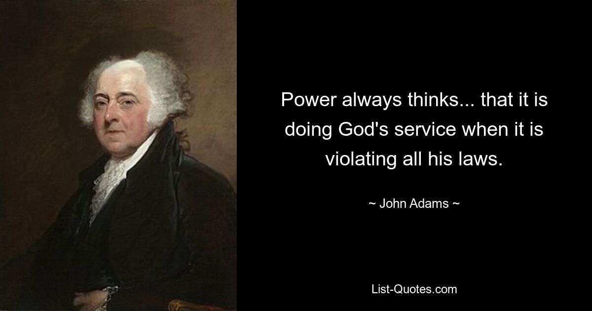 Power always thinks... that it is doing God's service when it is violating all his laws. — © John Adams