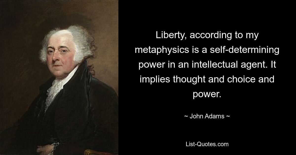 Liberty, according to my metaphysics is a self-determining power in an intellectual agent. It implies thought and choice and power. — © John Adams