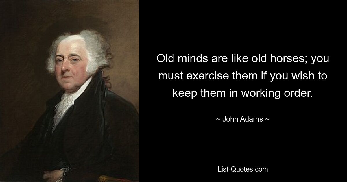 Old minds are like old horses; you must exercise them if you wish to keep them in working order. — © John Adams