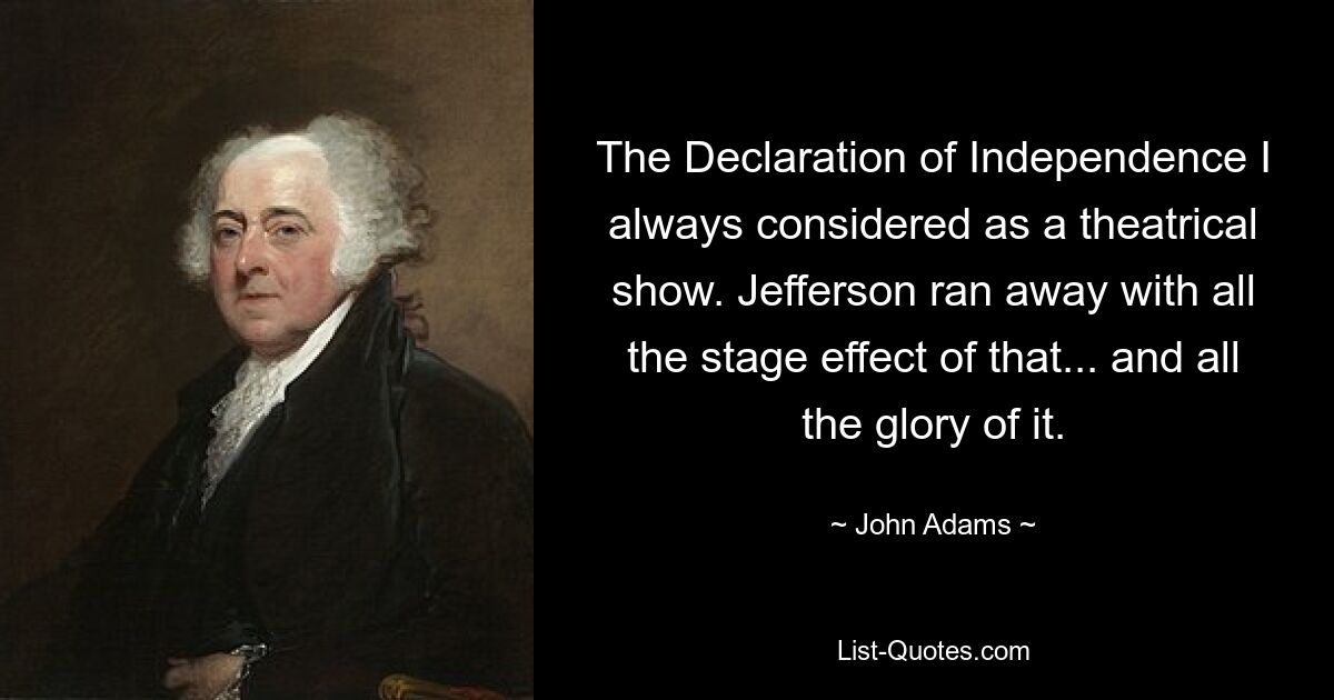 The Declaration of Independence I always considered as a theatrical show. Jefferson ran away with all the stage effect of that... and all the glory of it. — © John Adams