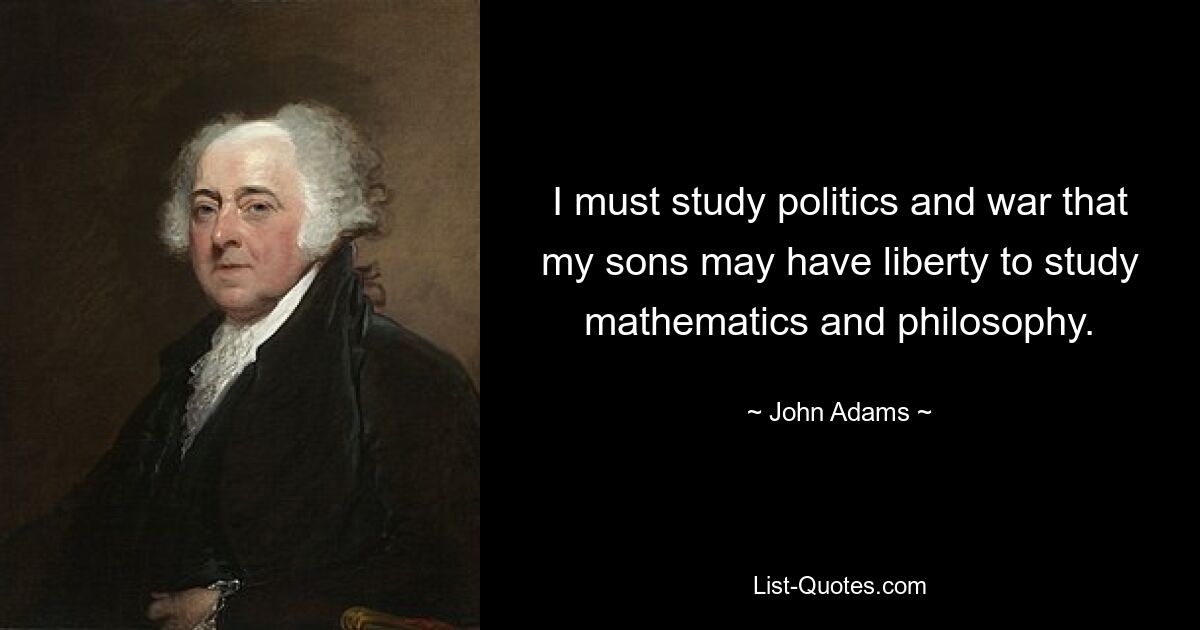 I must study politics and war that my sons may have liberty to study mathematics and philosophy. — © John Adams