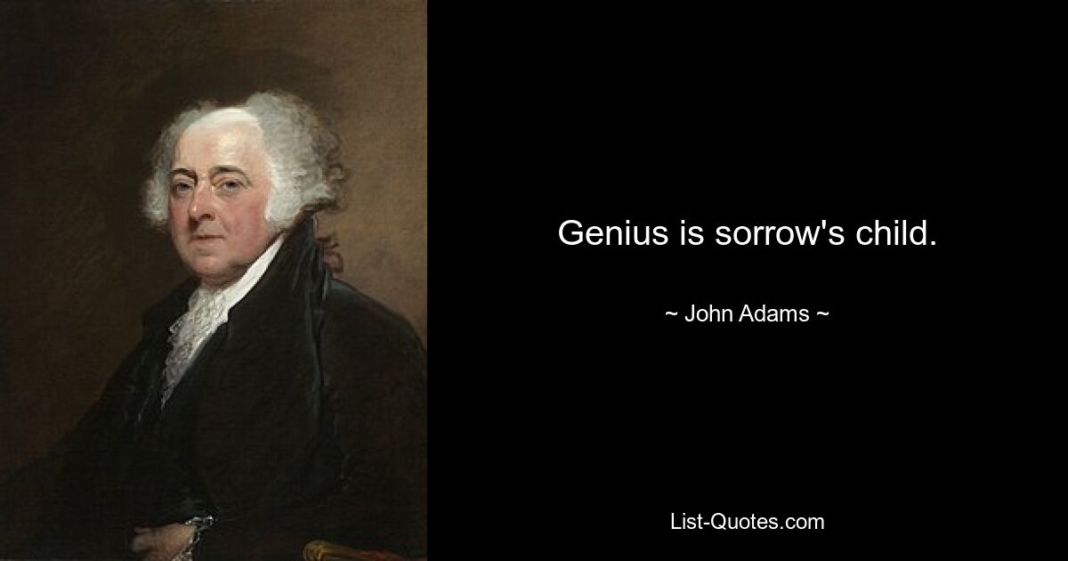 Genius is sorrow's child. — © John Adams