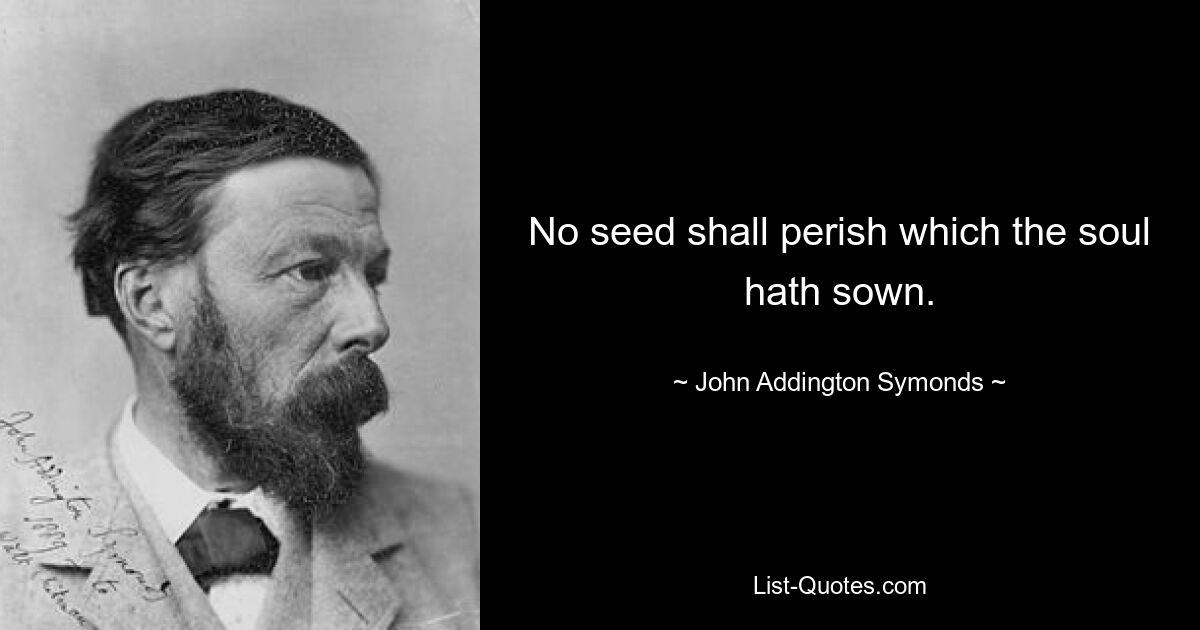 No seed shall perish which the soul hath sown. — © John Addington Symonds